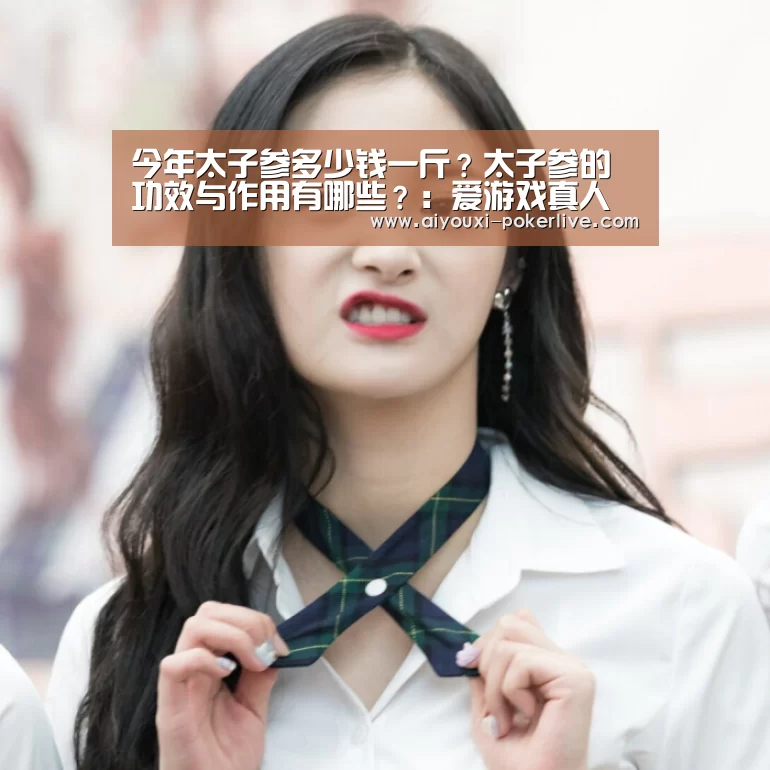 今年太子参多少钱一斤?太子参的功效与作用有哪些?:爱游戏真人娱乐中心(图2) 爱游戏捕鱼