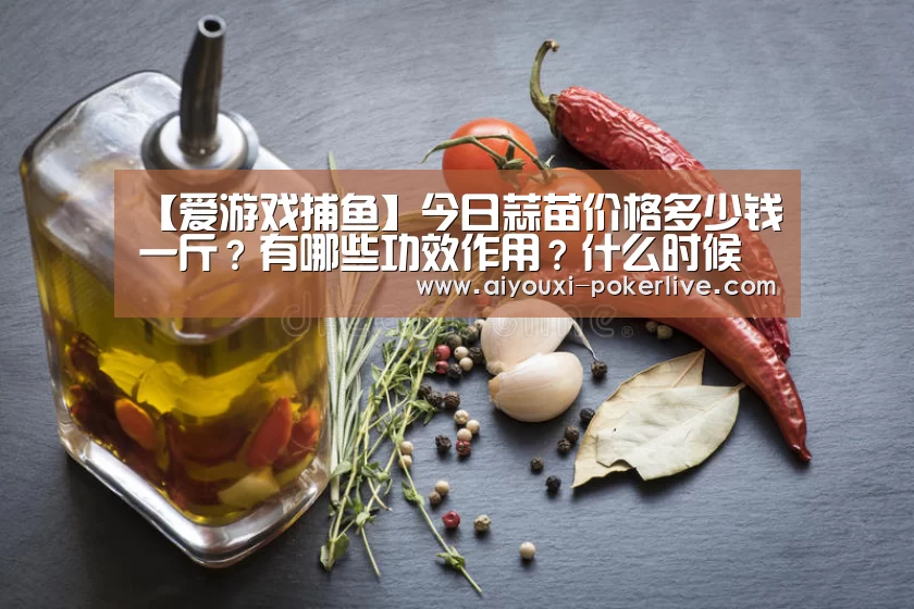 【爱游戏捕鱼】今日蒜苗价格多少钱一斤?有哪些功效作用?什么时候种植?(图2) 爱游戏捕鱼