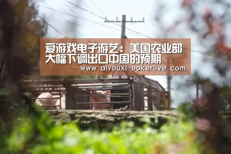 爱游戏电子游艺:美国农业部大幅下调出口中国的预期(图1) 爱游戏电子游艺